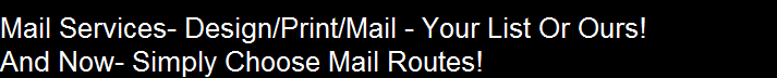Mail Services- Design/Print/Mail - Your List Or Ours!
And Now- Simply Choose Mail Routes!