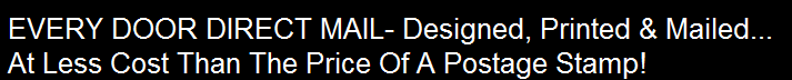  EVERY DOOR DIRECT MAIL- Designed, Printed & Mailed...
 At Less Cost Than The Price Of A Postage Stamp!